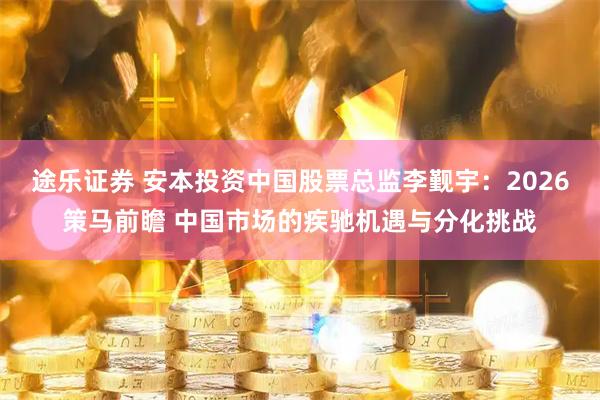 途乐证券 安本投资中国股票总监李觐宇：2026策马前瞻 中国市场的疾驰机遇与分化挑战