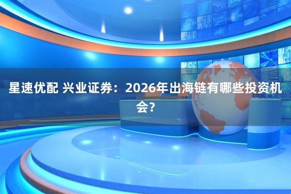 星速优配 兴业证券：2026年出海链有哪些投资机会？