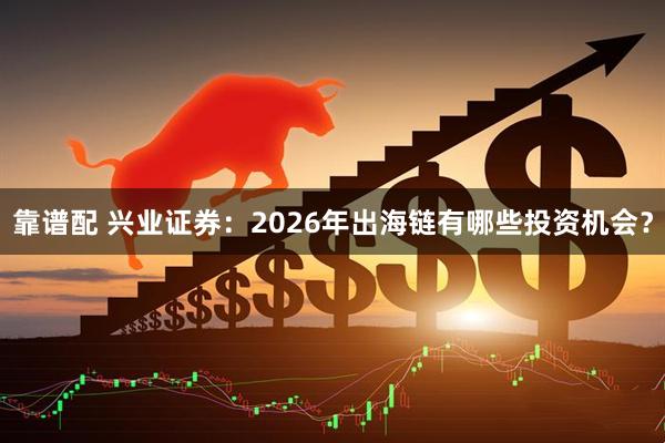 靠谱配 兴业证券：2026年出海链有哪些投资机会？