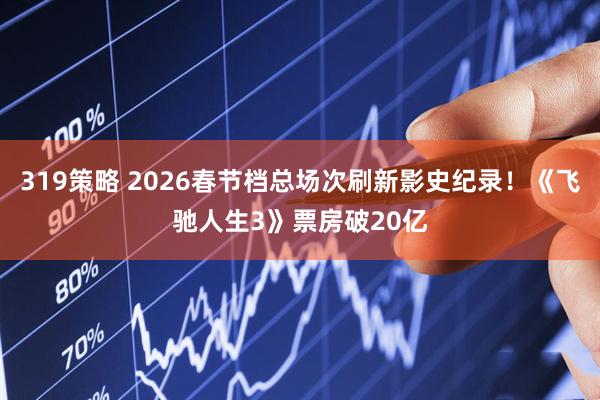 319策略 2026春节档总场次刷新影史纪录！《飞驰人生3》票房破20亿