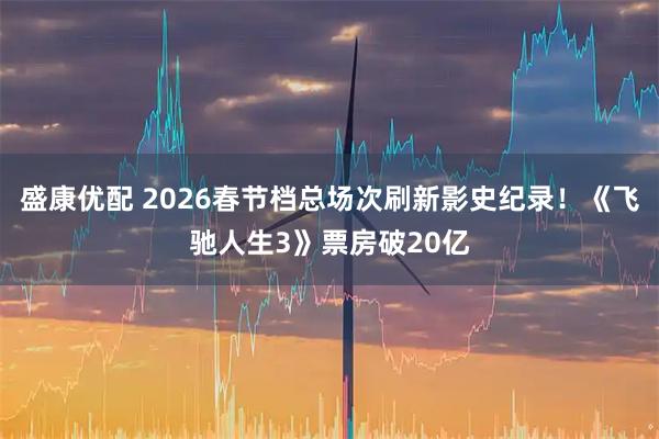 盛康优配 2026春节档总场次刷新影史纪录！《飞驰人生3》票房破20亿