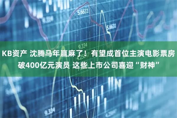 KB资产 沈腾马年赢麻了！有望成首位主演电影票房破400亿元演员 这些上市公司喜迎“财神”