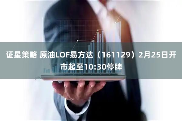 证星策略 原油LOF易方达（161129）2月25日开市起至10:30停牌