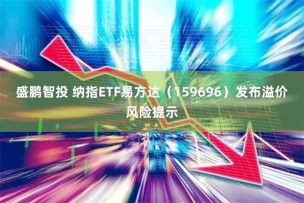 盛鹏智投 纳指ETF易方达（159696）发布溢价风险提示