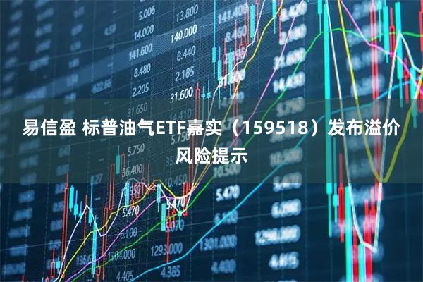 易信盈 标普油气ETF嘉实（159518）发布溢价风险提示