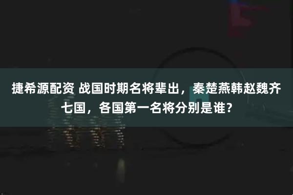 捷希源配资 战国时期名将辈出，秦楚燕韩赵魏齐七国，各国第一名将分别是谁？