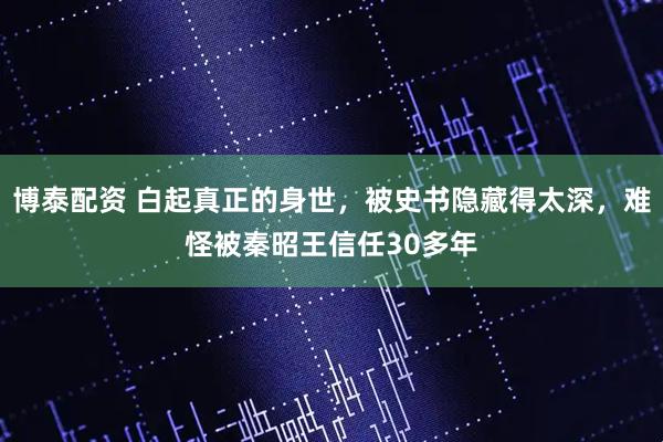 博泰配资 白起真正的身世，被史书隐藏得太深，难怪被秦昭王信任30多年