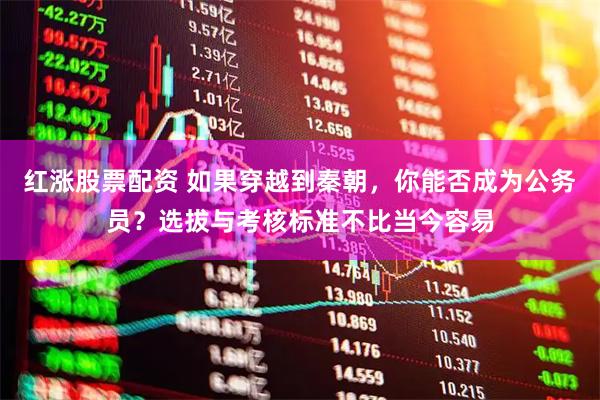 红涨股票配资 如果穿越到秦朝，你能否成为公务员？选拔与考核标准不比当今容易