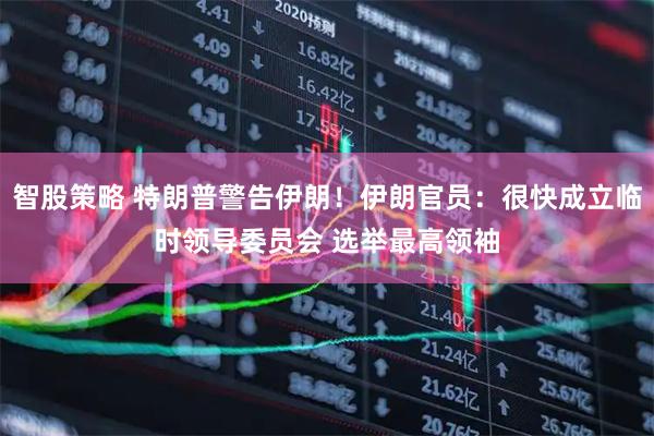 智股策略 特朗普警告伊朗！伊朗官员：很快成立临时领导委员会 选举最高领袖