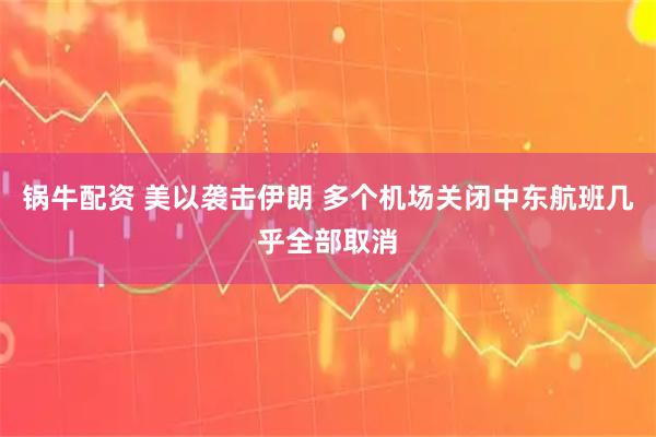 锅牛配资 美以袭击伊朗 多个机场关闭中东航班几乎全部取消