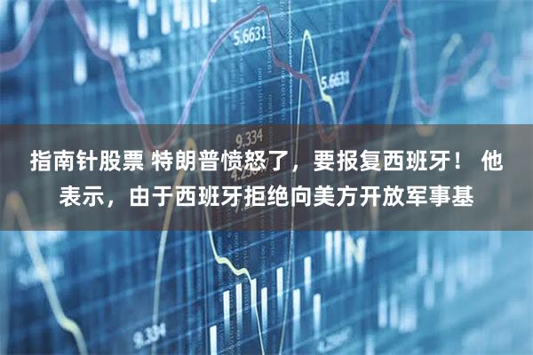 指南针股票 特朗普愤怒了，要报复西班牙！ 他表示，由于西班牙拒绝向美方开放军事基