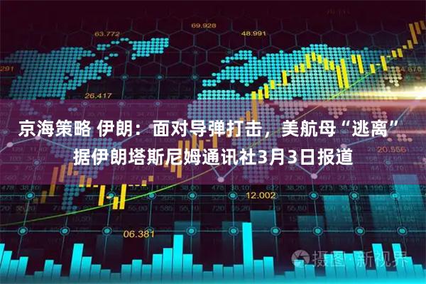 京海策略 伊朗：面对导弹打击，美航母“逃离” 据伊朗塔斯尼姆通讯社3月3日报道
