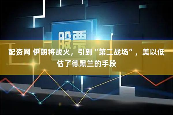 配资网 伊朗将战火，引到“第二战场”，美以低估了德黑兰的手段