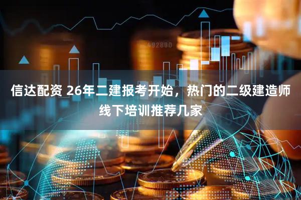 信达配资 26年二建报考开始，热门的二级建造师线下培训推荐几家