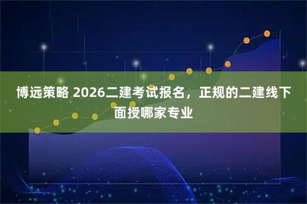 博远策略 2026二建考试报名，正规的二建线下面授哪家专业