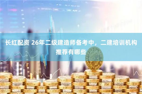 长红配资 26年二级建造师备考中，二建培训机构推荐有哪些