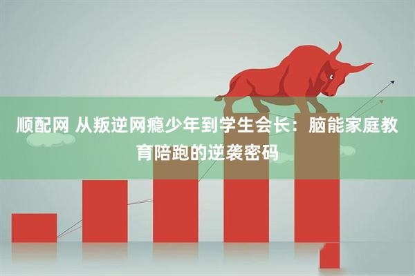 顺配网 从叛逆网瘾少年到学生会长：脑能家庭教育陪跑的逆袭密码