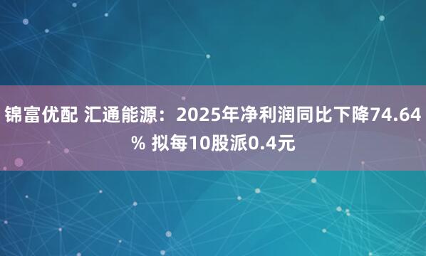 锦富优配 汇通能源：2025年净利润同比下降74.64% 拟每10股派0.4元