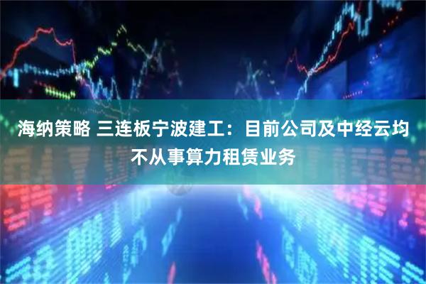 海纳策略 三连板宁波建工：目前公司及中经云均不从事算力租赁业务