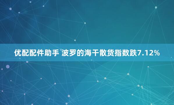 优配配件助手 波罗的海干散货指数跌7.12%