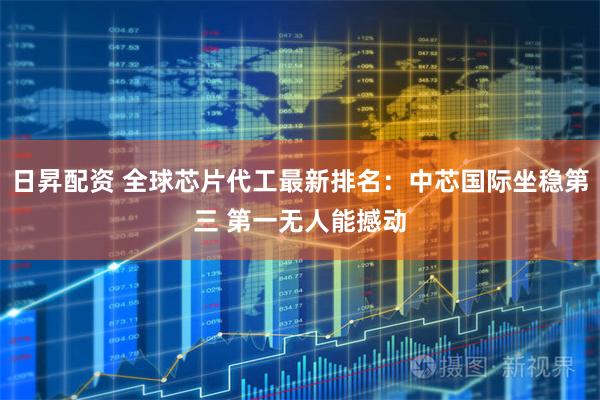 日昇配资 全球芯片代工最新排名：中芯国际坐稳第三 第一无人能撼动