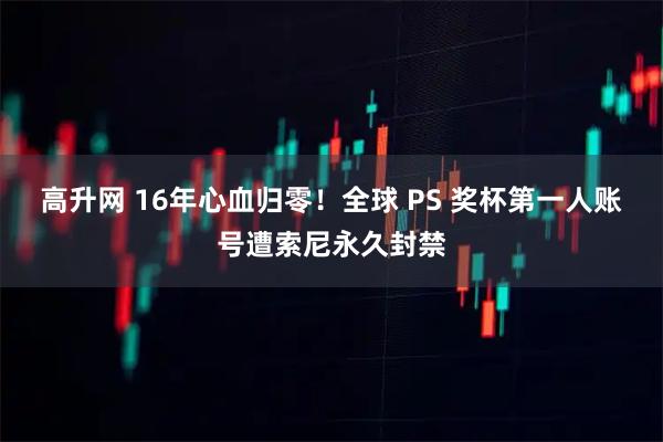 高升网 16年心血归零！全球 PS 奖杯第一人账号遭索尼永久封禁