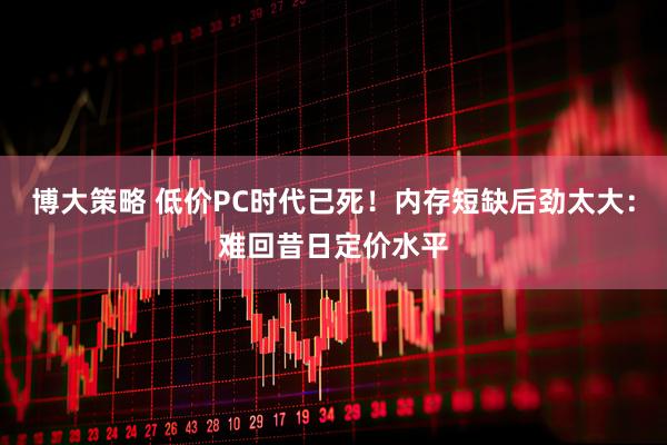 博大策略 低价PC时代已死！内存短缺后劲太大：难回昔日定价水平