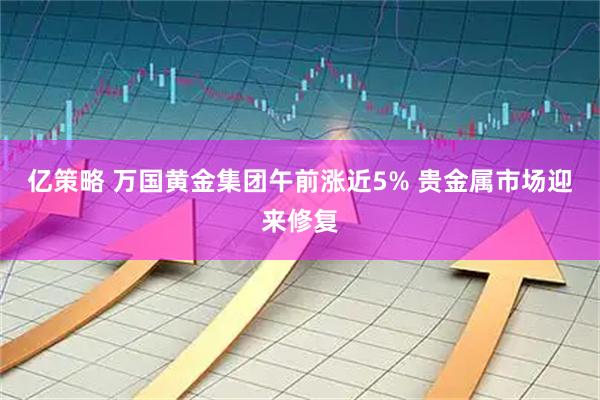 亿策略 万国黄金集团午前涨近5% 贵金属市场迎来修复