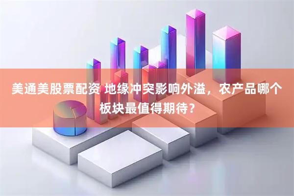 美通美股票配资 地缘冲突影响外溢，农产品哪个板块最值得期待？