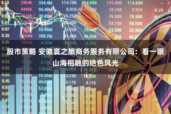 股市策略 安徽寰之旅商务服务有限公司：看一眼山海相融的绝色风光