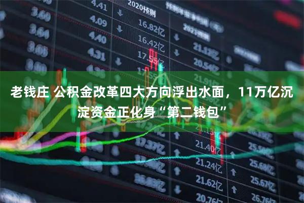 老钱庄 公积金改革四大方向浮出水面，11万亿沉淀资金正化身“第二钱包”