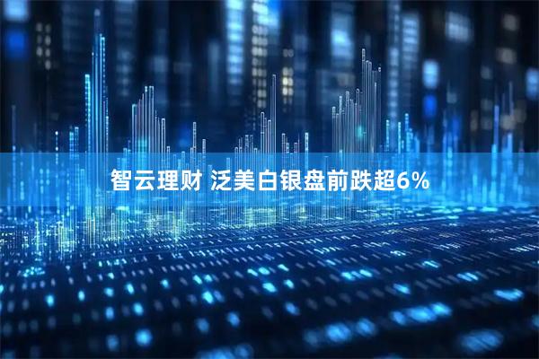 智云理财 泛美白银盘前跌超6%