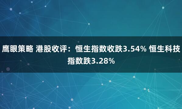鹰眼策略 港股收评：恒生指数收跌3.54% 恒生科技指数跌3.28%