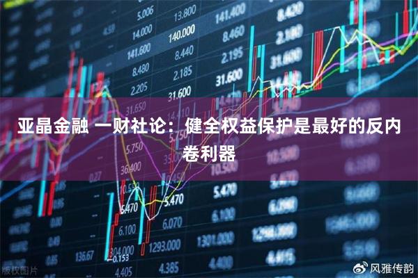 亚晶金融 一财社论：健全权益保护是最好的反内卷利器