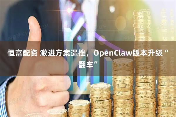 恒富配资 激进方案遇挫，OpenClaw版本升级“翻车”