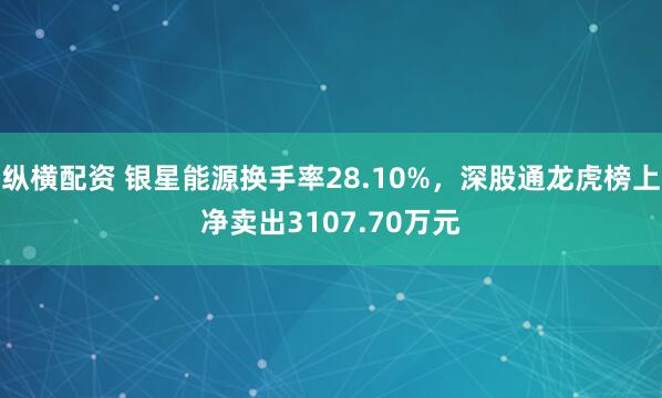 纵横配资 银星能源换手率28.10%，深股通龙虎榜上净卖出3107.70万元