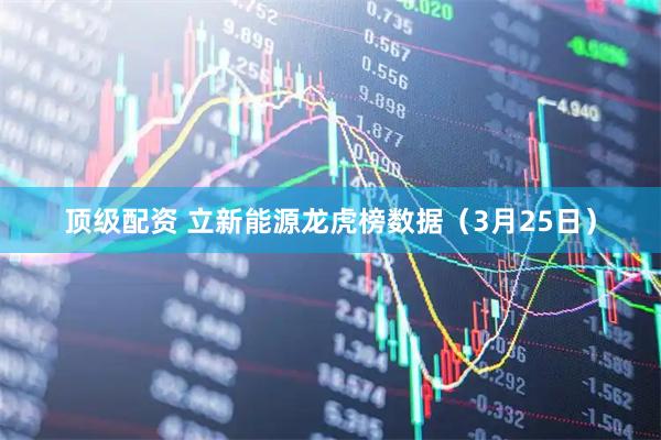 顶级配资 立新能源龙虎榜数据（3月25日）