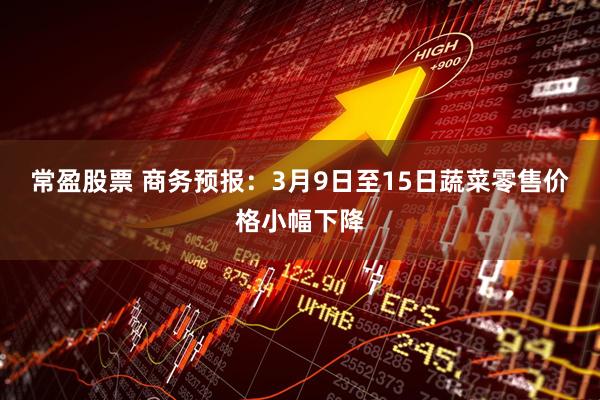 常盈股票 商务预报：3月9日至15日蔬菜零售价格小幅下降