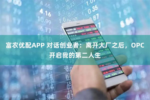 富农优配APP 对话创业者：离开大厂之后，OPC开启我的第二人生