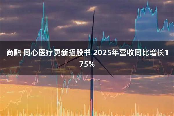 尚融 同心医疗更新招股书 2025年营收同比增长175%