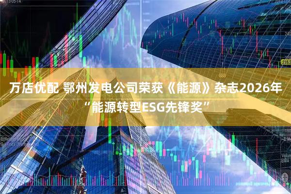 万店优配 鄂州发电公司荣获《能源》杂志2026年“能源转型ESG先锋奖”