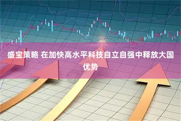 盛宝策略 在加快高水平科技自立自强中释放大国优势