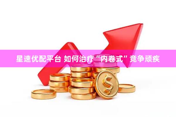 星速优配平台 如何治疗“内卷式”竞争顽疾