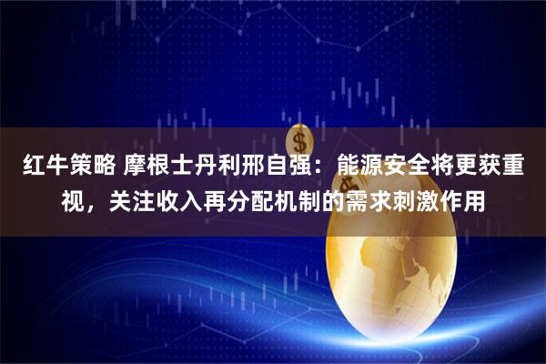 红牛策略 摩根士丹利邢自强：能源安全将更获重视，关注收入再分配机制的需求刺激作用