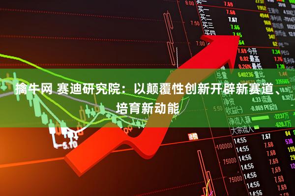 擒牛网 赛迪研究院：以颠覆性创新开辟新赛道、培育新动能