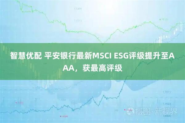 智慧优配 平安银行最新MSCI ESG评级提升至AAA，获最高评级
