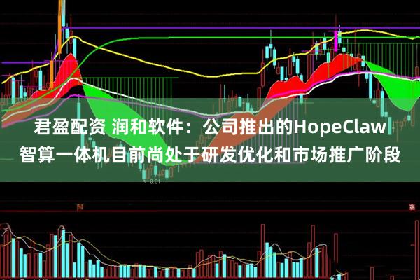 君盈配资 润和软件：公司推出的HopeClaw智算一体机目前尚处于研发优化和市场推广阶段
