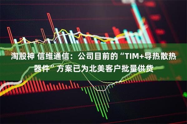 淘股神 信维通信：公司目前的“TIM+导热散热器件”方案已为北美客户批量供货