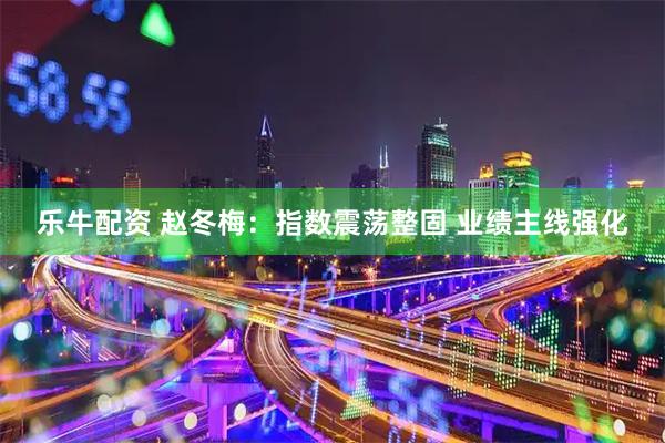 乐牛配资 赵冬梅：指数震荡整固 业绩主线强化