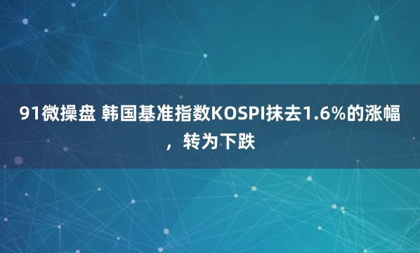 91微操盘 韩国基准指数KOSPI抹去1.6%的涨幅，转为下跌